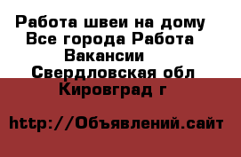 Работа швеи на дому - Все города Работа » Вакансии   . Свердловская обл.,Кировград г.